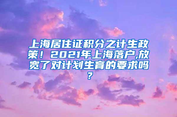 上海居住证积分之计生政策！2021年上海落户,放宽了对计划生育的要求吗？