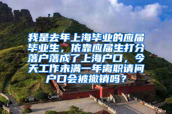 我是去年上海毕业的应届毕业生，依靠应届生打分落户落成了上海户口，今天工作未满一年离职请问户口会被撤销吗？