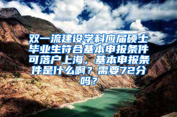 双一流建设学科应届硕士毕业生符合基本申报条件可落户上海，基本申报条件是什么啊？需要72分吗？