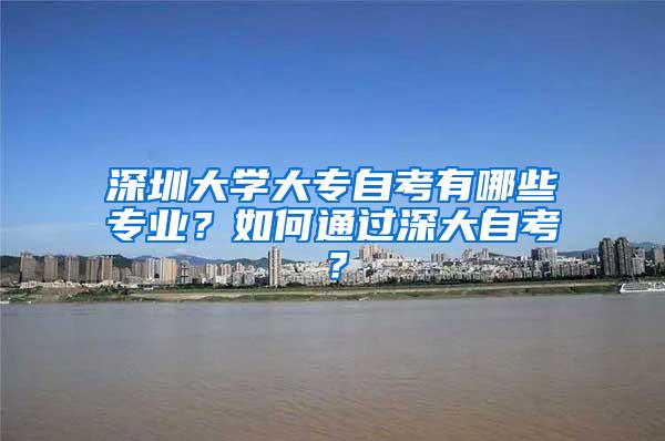 深圳大学大专自考有哪些专业？如何通过深大自考？