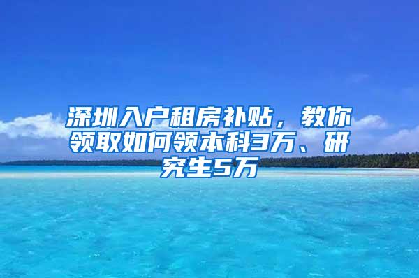 深圳入户租房补贴，教你领取如何领本科3万、研究生5万