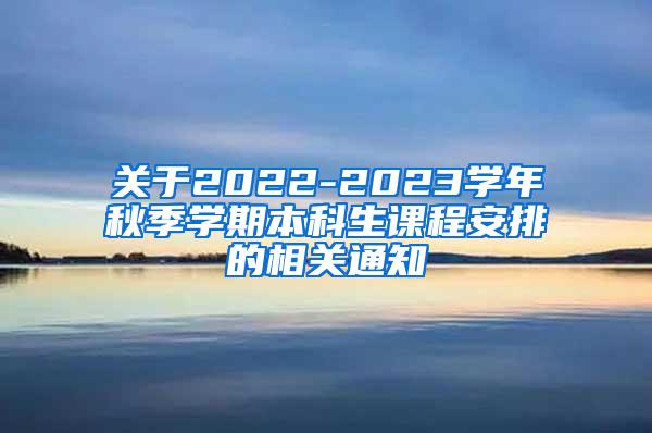 关于2022-2023学年秋季学期本科生课程安排的相关通知