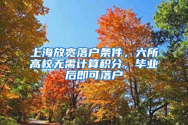 上海放宽落户条件，六所高校无需计算积分，毕业后即可落户