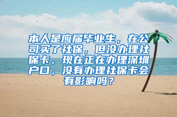 本人是应届毕业生，在公司买了社保，但没办理社保卡，现在正在办理深圳户口，没有办理社保卡会有影响吗？