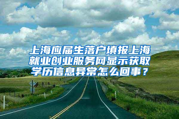 上海应届生落户填报上海就业创业服务网显示获取学历信息异常怎么回事？