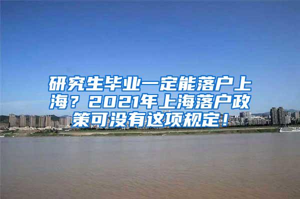 研究生毕业一定能落户上海？2021年上海落户政策可没有这项规定！