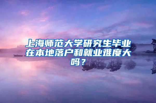 上海师范大学研究生毕业在本地落户和就业难度大吗？