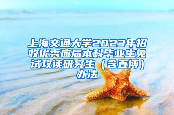 上海交通大学2023年招收优秀应届本科毕业生免试攻读研究生（含直博）办法