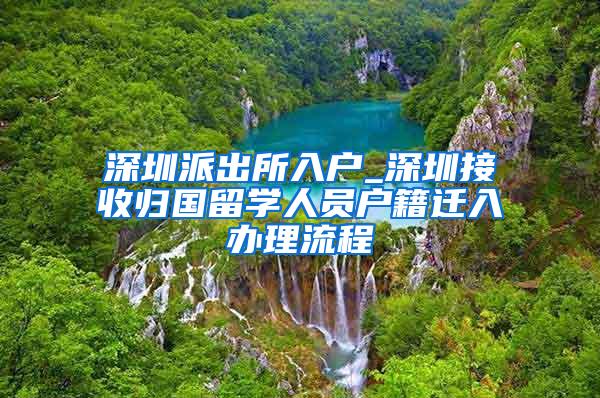 深圳派出所入户_深圳接收归国留学人员户籍迁入办理流程