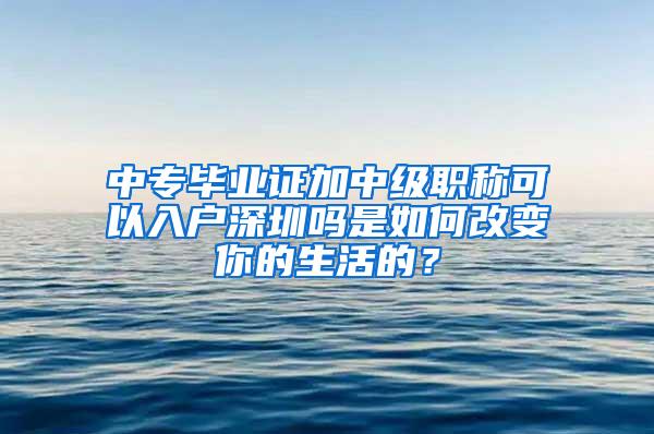 中专毕业证加中级职称可以入户深圳吗是如何改变你的生活的？