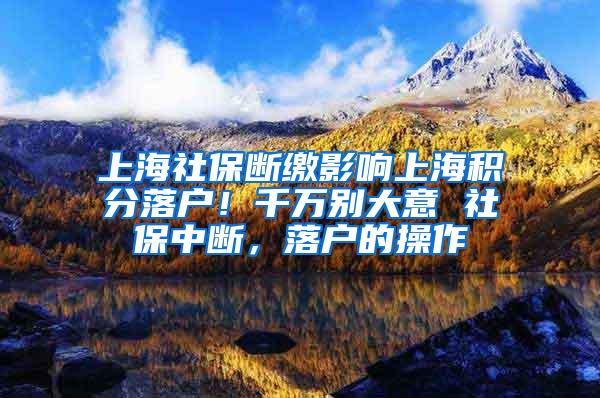 上海社保断缴影响上海积分落户！千万别大意 社保中断，落户的操作