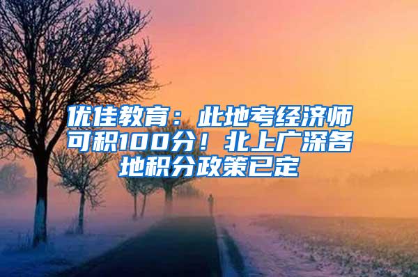 优佳教育：此地考经济师可积100分！北上广深各地积分政策已定