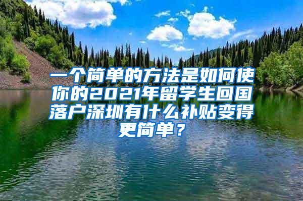 一个简单的方法是如何使你的2021年留学生回国落户深圳有什么补贴变得更简单？