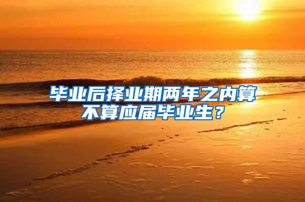 毕业后择业期两年之内算不算应届毕业生？