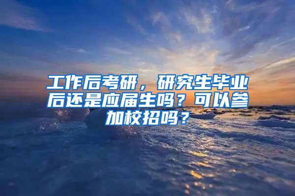 工作后考研，研究生毕业后还是应届生吗？可以参加校招吗？