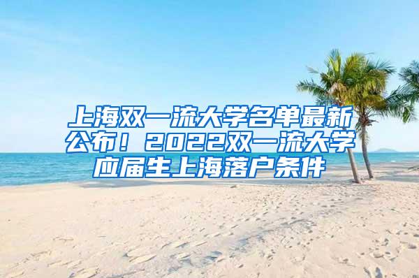 上海双一流大学名单最新公布！2022双一流大学应届生上海落户条件