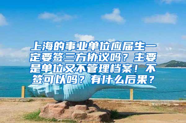 上海的事业单位应届生一定要签三方协议吗？主要是单位又不管理档案！不签可以吗？有什么后果？