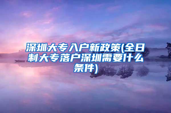 深圳大专入户新政策(全日制大专落户深圳需要什么条件)