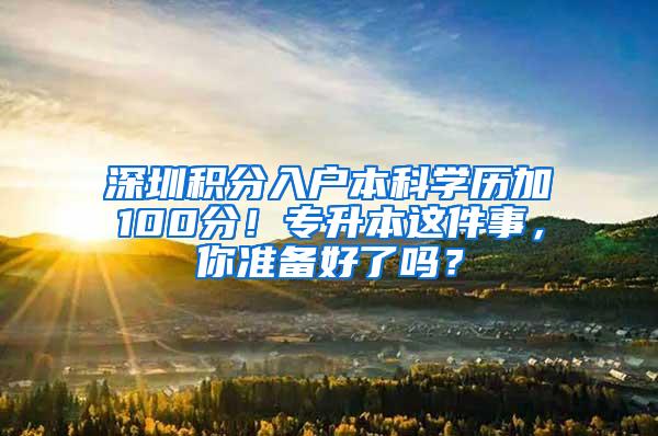 深圳积分入户本科学历加100分！专升本这件事，你准备好了吗？