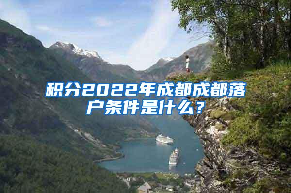 积分2022年成都成都落户条件是什么？