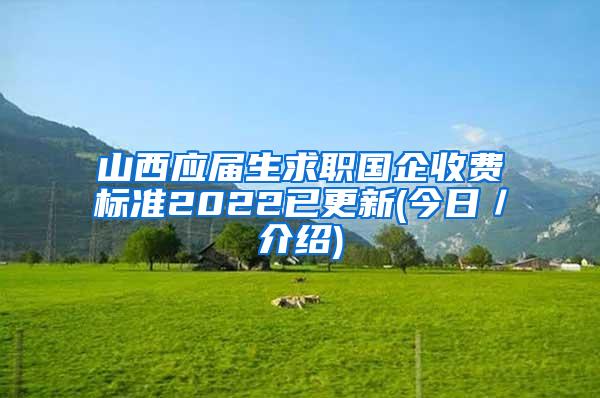 山西应届生求职国企收费标准2022已更新(今日／介绍)