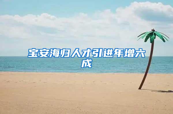 宝安海归人才引进年增六成