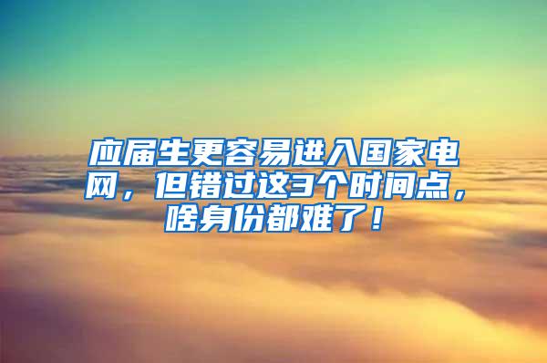 应届生更容易进入国家电网，但错过这3个时间点，啥身份都难了！