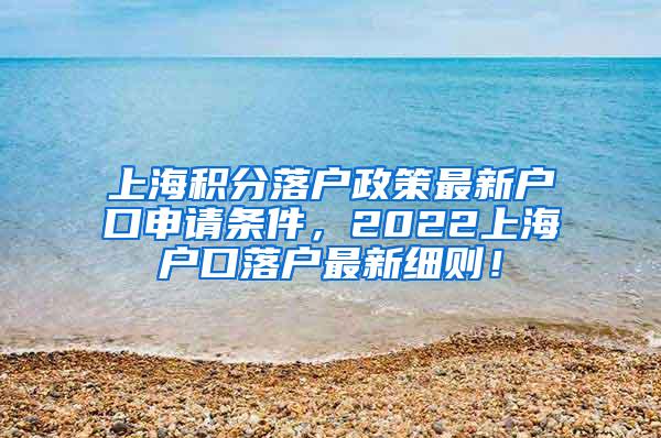 上海积分落户政策最新户口申请条件，2022上海户口落户最新细则！