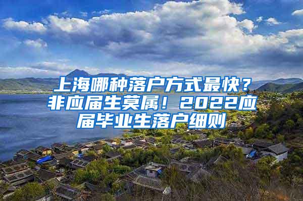 上海哪种落户方式最快？非应届生莫属！2022应届毕业生落户细则