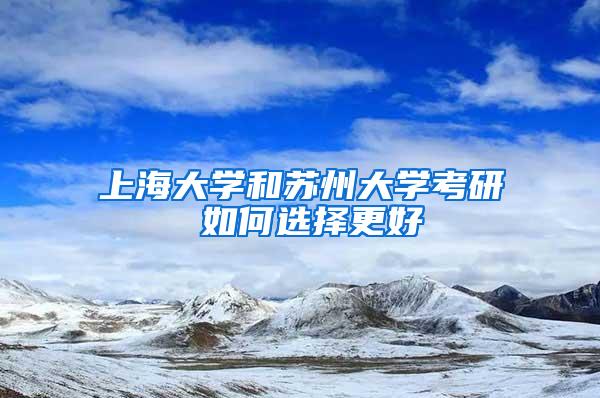 上海大学和苏州大学考研 如何选择更好