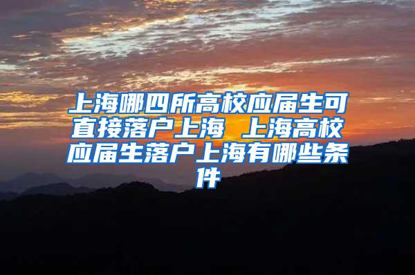 上海哪四所高校应届生可直接落户上海 上海高校应届生落户上海有哪些条件