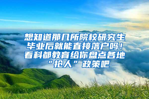 想知道那几所院校研究生毕业后就能直接落户吗！看科都教育给你盘点各地“抢人”政策吧