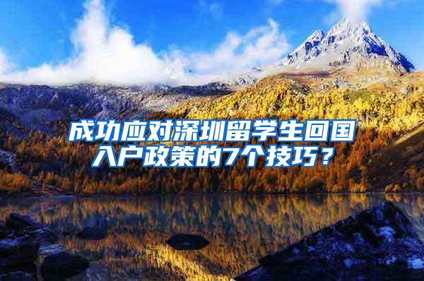 成功应对深圳留学生回国入户政策的7个技巧？