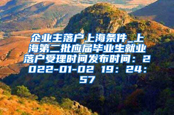 企业主落户上海条件_上海第二批应届毕业生就业落户受理时间发布时间：2022-01-02 19：24：57