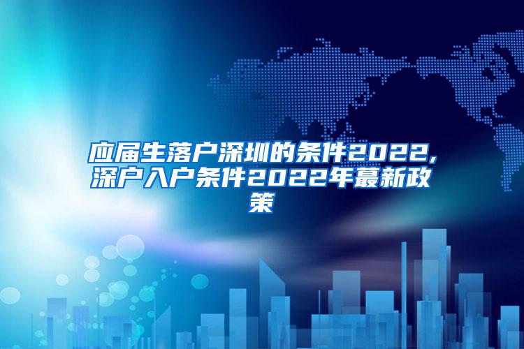 应届生落户深圳的条件2022,深户入户条件2022年蕞新政策