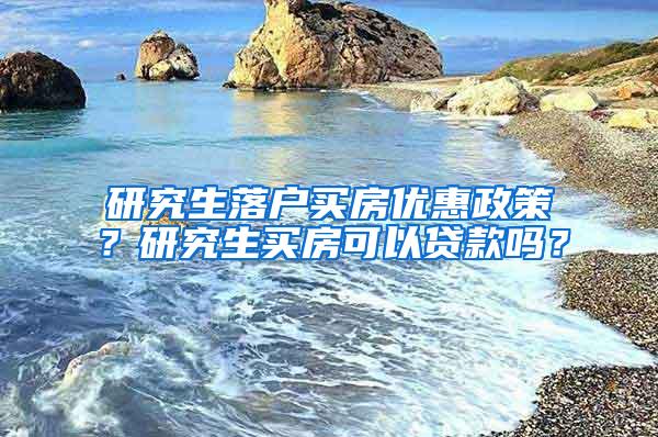 研究生落户买房优惠政策？研究生买房可以贷款吗？