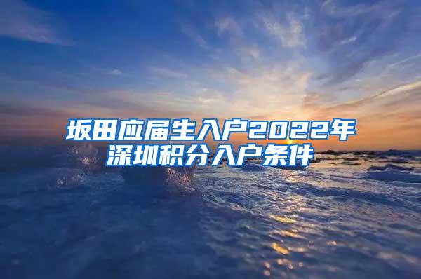 坂田应届生入户2022年深圳积分入户条件