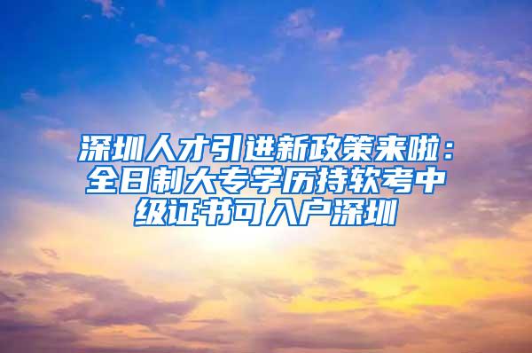 深圳人才引进新政策来啦：全日制大专学历持软考中级证书可入户深圳