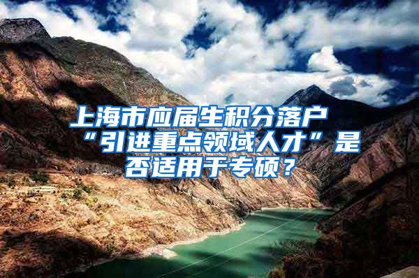 上海市应届生积分落户“引进重点领域人才”是否适用于专硕？