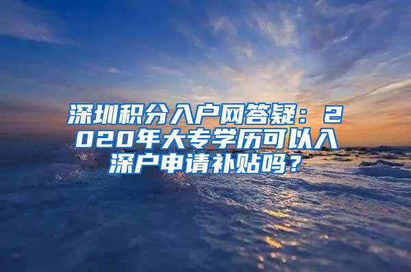 深圳积分入户网答疑：2020年大专学历可以入深户申请补贴吗？