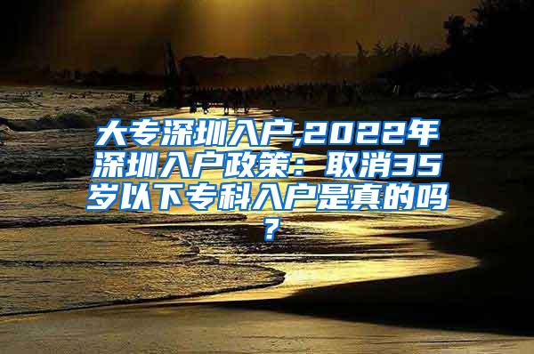 大专深圳入户,2022年深圳入户政策：取消35岁以下专科入户是真的吗？