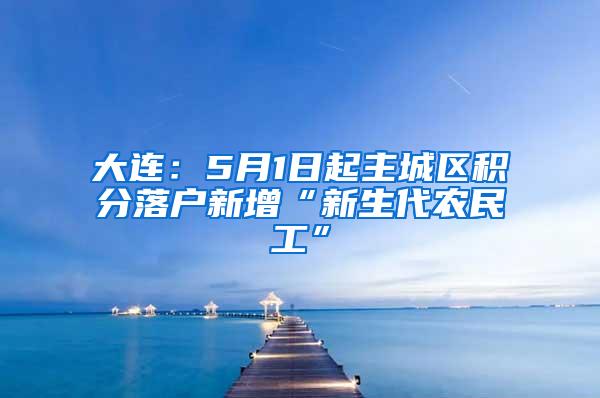 大连：5月1日起主城区积分落户新增“新生代农民工”