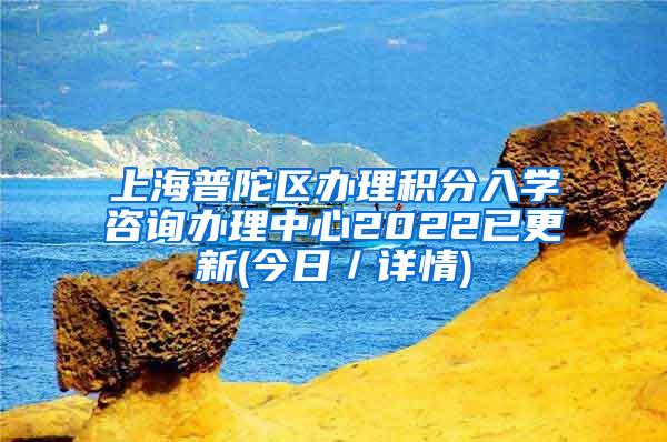 上海普陀区办理积分入学咨询办理中心2022已更新(今日／详情)