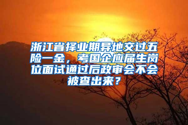 浙江省择业期异地交过五险一金，考国企应届生岗位面试通过后政审会不会被查出来？