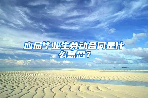 应届毕业生劳动合同是什么意思？