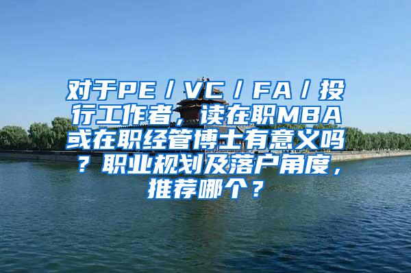 对于PE／VC／FA／投行工作者，读在职MBA或在职经管博士有意义吗？职业规划及落户角度，推荐哪个？