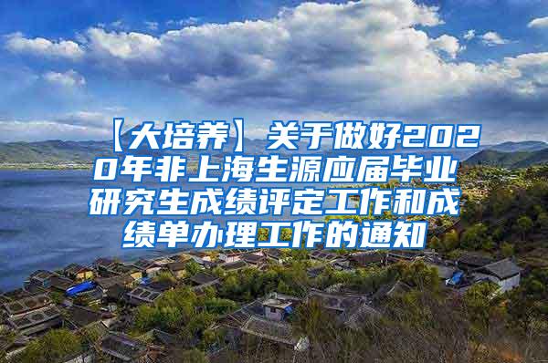 【大培养】关于做好2020年非上海生源应届毕业研究生成绩评定工作和成绩单办理工作的通知