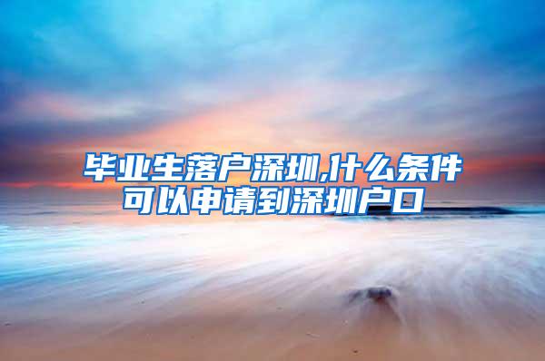 毕业生落户深圳,什么条件可以申请到深圳户口