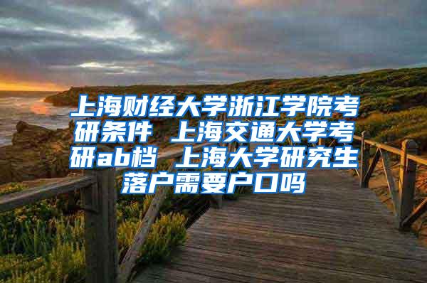 上海财经大学浙江学院考研条件 上海交通大学考研ab档 上海大学研究生落户需要户口吗