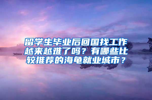 留学生毕业后回国找工作越来越难了吗？有哪些比较推荐的海龟就业城市？